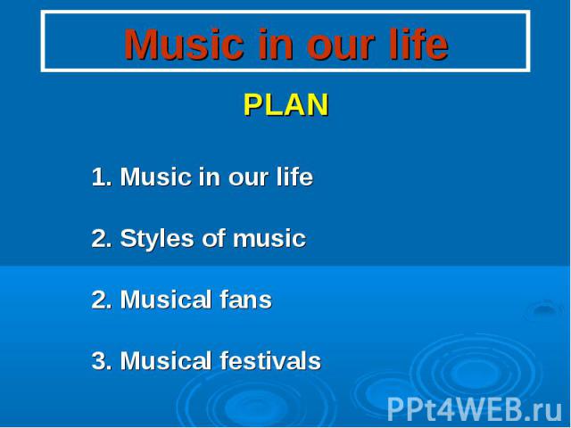 Music in our life PLAN 1. Music in our life 2. Styles of music 2. Musical fans 3. Musical festivals