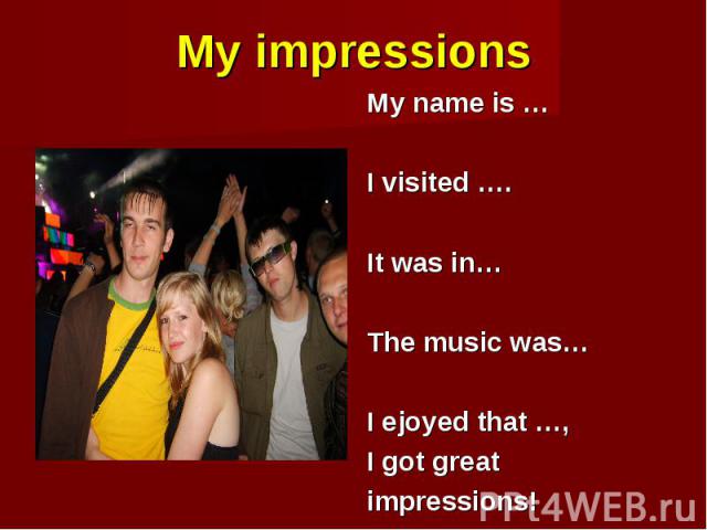 My impressions My name is … I visited …. It was in… The music was… I ejoyed that …, I got great impressions!
