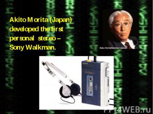 Akito Morita (Japan) Akito Morita (Japan) developed the first personal stereo –
