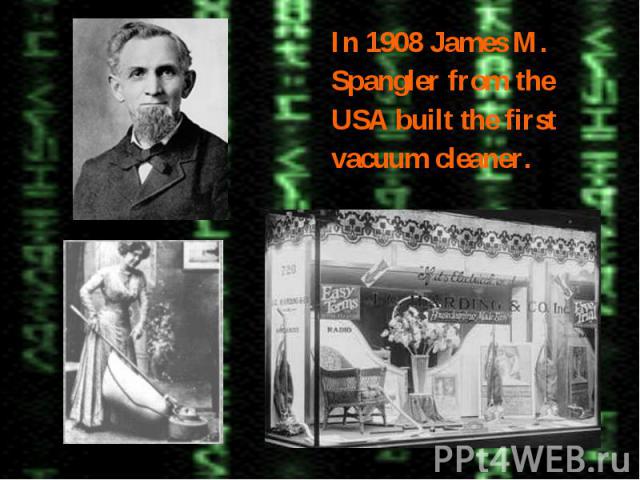 In 1908 James M. In 1908 James M. Spangler from the USA built the first vacuum cleaner.