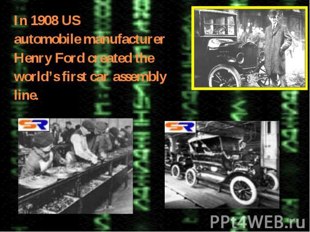 In 1908 US In 1908 US automobile manufacturer Henry Ford created the world’s first car assembly line.
