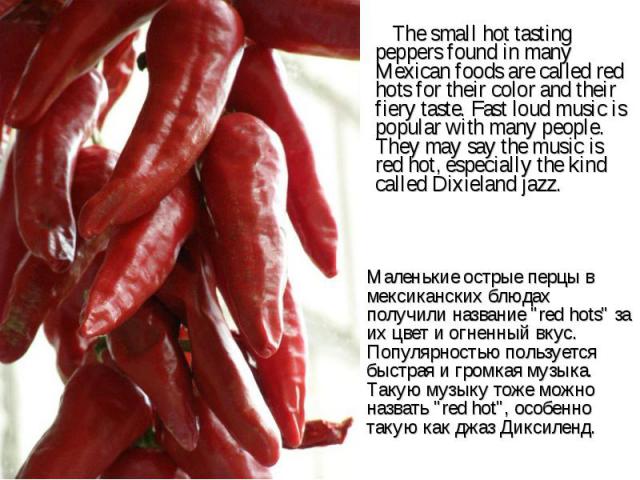 The small hot tasting peppers found in many Mexican foods are called red hots for their color and their fiery taste. Fast loud music is popular with many people. They may say the music is red hot, especially the kind called Dixieland jazz. The small…