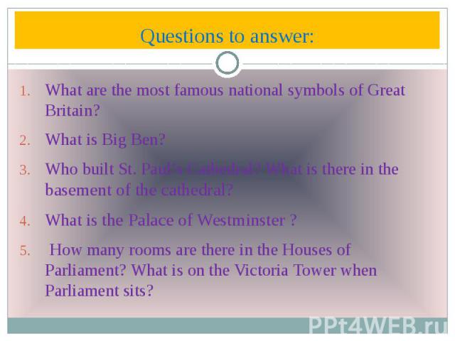 Questions to answer: What are the most famous national symbols of Great Britain? What is Big Ben? Who built St. Paul’s Cathedral? What is there in the basement of the cathedral? What is the Palace of Westminster ? How many rooms are there in the Hou…