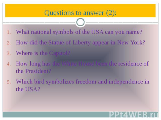 Questions to answer (2): What national symbols of the USA can you name? How did the Statue of Liberty appear in New York? Where is the Capitol? How long has the White House been the residence of the President? Which bird symbolizes freedom and indep…