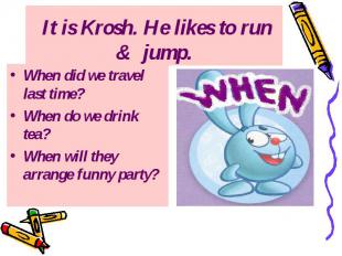 It is Krosh. He likes to run &amp; jump. When did we travel last time? When do w