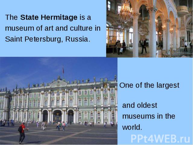 The State Hermitage is a The State Hermitage is a museum of art and culture in Saint Petersburg, Russia. One of the largest and oldest museums in the world.