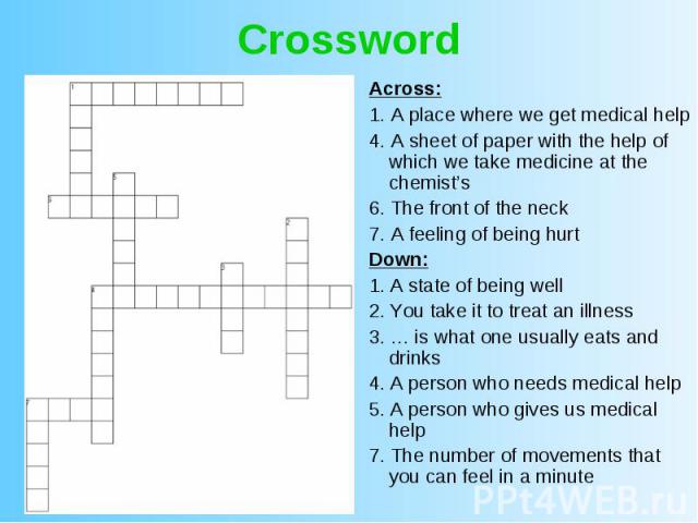 Crossword Across: 1. A place where we get medical help 4. A sheet of paper with the help of which we take medicine at the chemist’s 6. The front of the neck 7. A feeling of being hurt Down: 1. A state of being well 2. You take it to treat an illness…