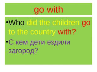 go with Who did the children go to the country with? С кем дети ездили загород?