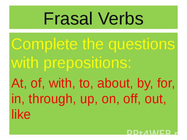 Frasal Verbs Complete the questions with prepositions: At, of, with, to, about, by, for, in, through, up, on, off, out, like