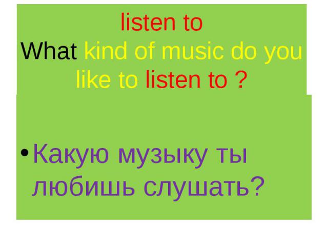 listen to What kind of music do you like to listen to ? Какую музыку ты любишь слушать?