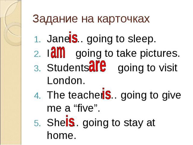 Jane … going to sleep. Jane … going to sleep. I … going to take pictures. Students … going to visit London. The teacher … going to give me a “five”. She … going to stay at home.