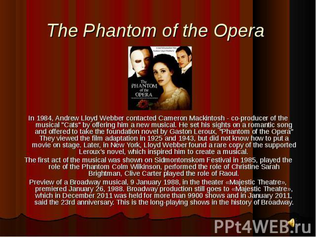 In 1984, Andrew Lloyd Webber contacted Cameron Mackintosh - co-producer of the musical "Cats" by offering him a new musical. He set his sights on a romantic song and offered to take the foundation novel by Gaston Leroux, "Phantom of t…