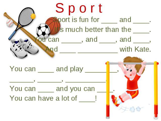 Sport is fun for ____ and ____. Sport is fun for ____ and ____. It’s much better than the ____. You can _____, and ____, and ____, And ____ __________ with Kate. You can ____ and play ________, ______, ______, __________. You can ____ and you can __…