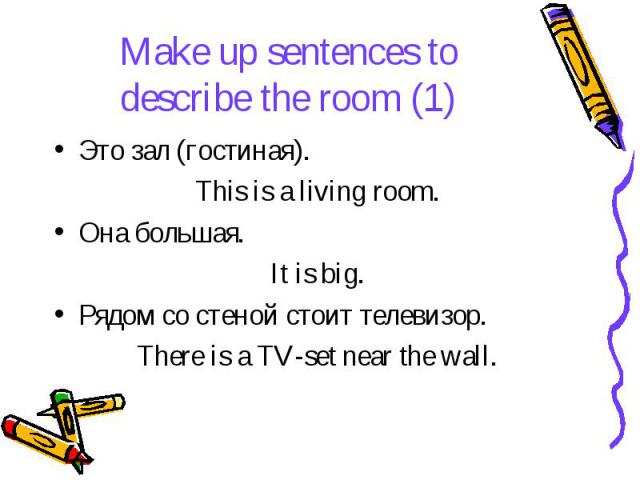 Make up sentences to describe the room (1) Это зал (гостиная). This is a living room. Она большая. It is big. Рядом со стеной стоит телевизор. There is a TV-set near the wall.