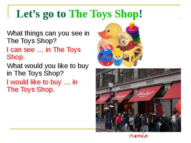 Let’s go to The Toys Shop! What things can you see in The Toys Shop? I can see … in The Toys Shop. What would you like to buy in The Toys Shop? I would like to buy … in The Toys Shop.