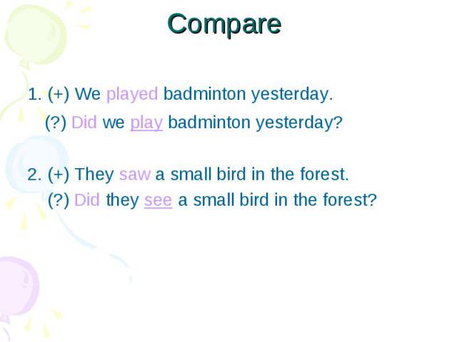 1. (+) We played badminton yesterday. 1. (+) We played badminton yesterday. (?) Did we play badminton yesterday? 2. (+) They saw a small bird in the forest. (?) Did they see a small bird in the forest?