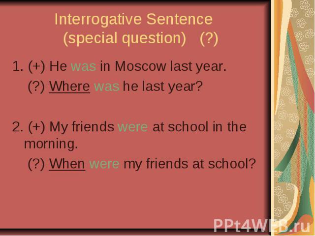 Interrogative Sentence (special question) (?) 1. (+) He was in Moscow last year. (?) Where was he last year? 2. (+) My friends were at school in the morning. (?) When were my friends at school?