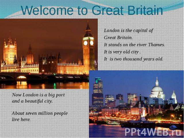 Welcome to Great Britain London is the capital of Great Britain. It stands on the river Thames. It is very old city . It is two thousand years old.