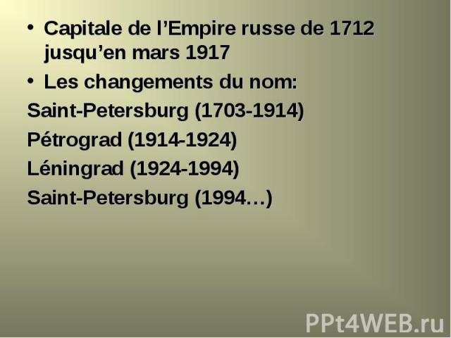 Capitale de l’Empire russe de 1712 jusqu’en mars 1917 Capitale de l’Empire russe de 1712 jusqu’en mars 1917 Les changements du nom: Saint-Petersburg (1703-1914) Pétrograd (1914-1924) Léningrad (1924-1994) Saint-Petersburg (1994…)