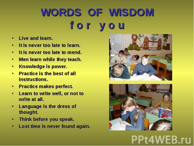 Live and learn. Live and learn. It is never too late to learn. It is never too late to mend. Men learn while they teach. Knowledge is power. Practice is the best of all instructions. Practice makes perfect. Learn to write well, or not to write at al…