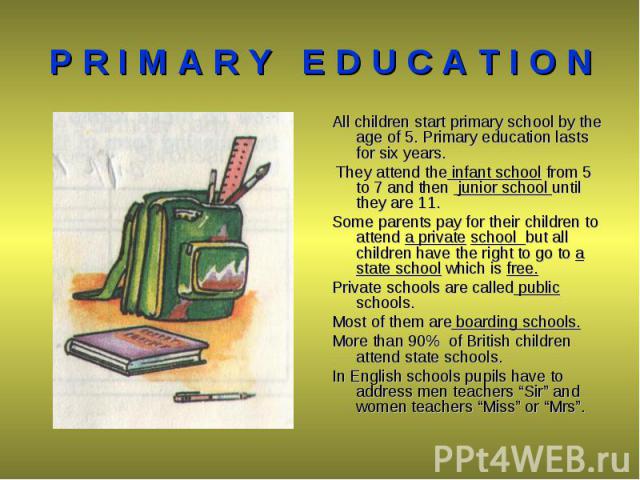 All children start primary school by the age of 5. Primary education lasts for six years. All children start primary school by the age of 5. Primary education lasts for six years. They attend the infant school from 5 to 7 and then junior school unti…