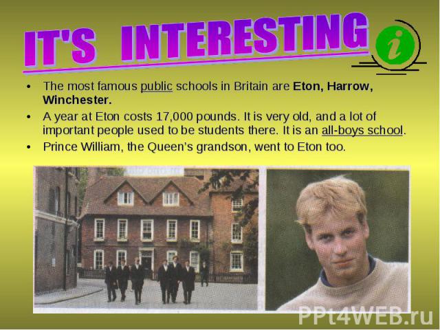 The most famous public schools in Britain are Eton, Harrow, Winchester. The most famous public schools in Britain are Eton, Harrow, Winchester. A year at Eton costs 17,000 pounds. It is very old, and a lot of important people used to be students the…
