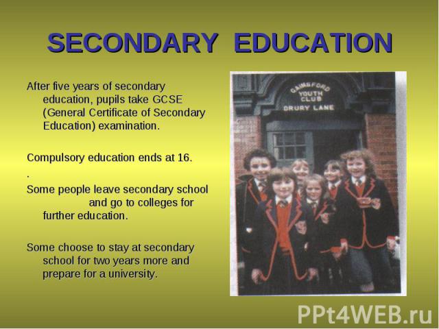 After five years of secondary education, pupils take GCSE (General Certificate of Secondary Education) examination. After five years of secondary education, pupils take GCSE (General Certificate of Secondary Education) examination. Compulsory educat…