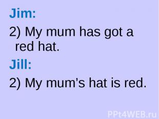 Jim: Jim: 2) My mum has got a red hat. Jill: 2) My mum’s hat is red.