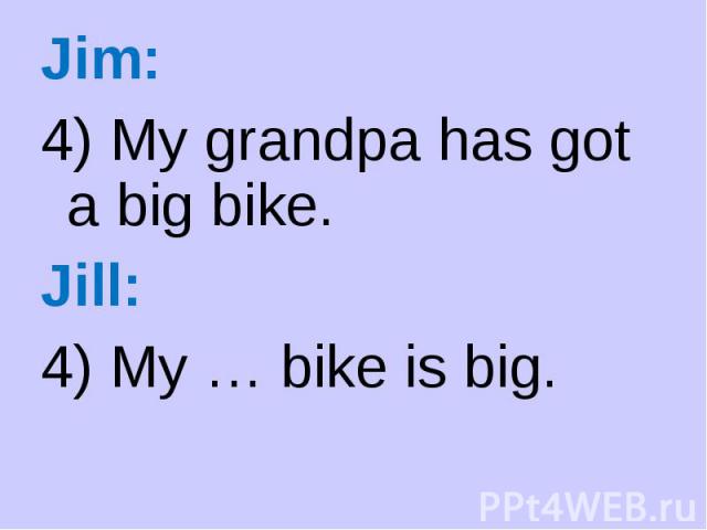 Jim: Jim: 4) My grandpa has got a big bike. Jill: 4) My … bike is big.