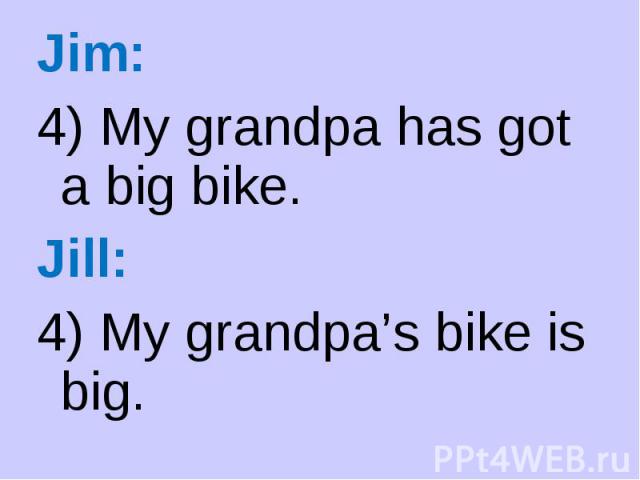 Jim: Jim: 4) My grandpa has got a big bike. Jill: 4) My grandpa’s bike is big.