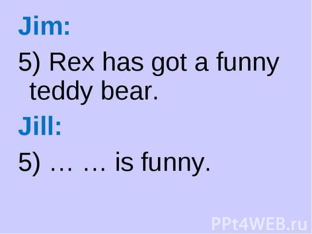 Jim: Jim: 5) Rex has got a funny teddy bear. Jill: 5) … … is funny.