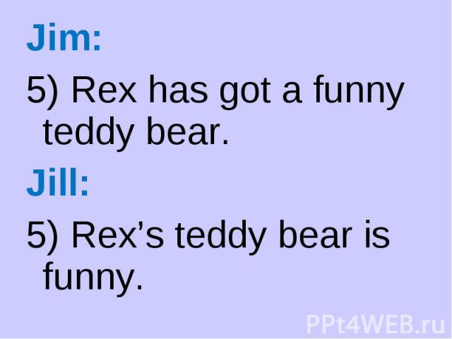 Jim: Jim: 5) Rex has got a funny teddy bear. Jill: 5) Rex’s teddy bear is funny.
