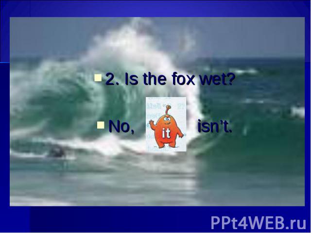 2. Is the fox wet? 2. Is the fox wet? No, isn’t.