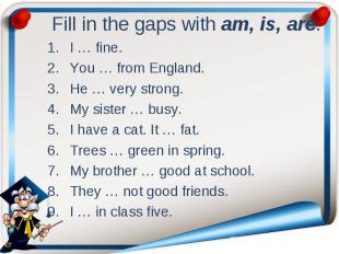 Fill in the gaps with am, is, are. I … fine. You … from England. He … very stron