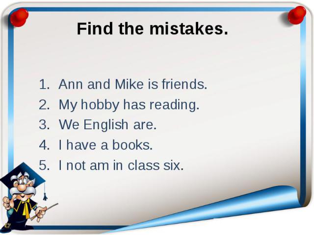 Find the mistakes. Ann and Mike is friends. My hobby has reading. We English are. I have a books. I not am in class six.