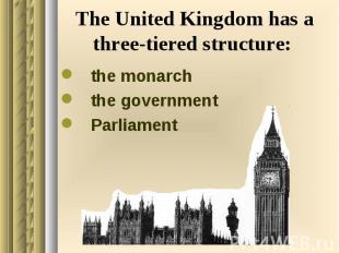 The United Kingdom has a three-tiered structure: the monarch the government Parl
