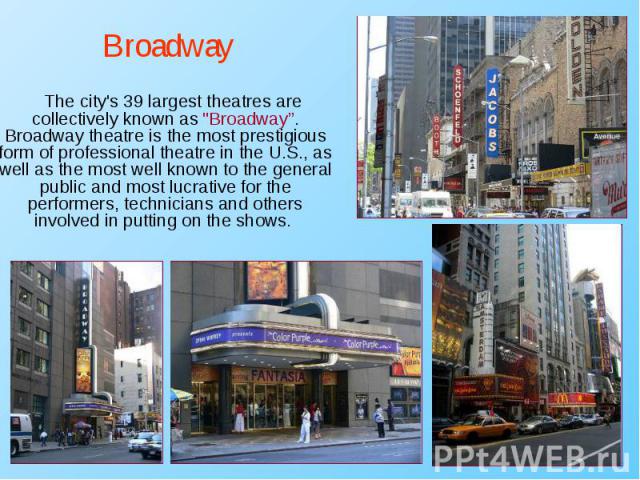 The city's 39 largest theatres are collectively known as "Broadway”. Broadway theatre is the most prestigious form of professional theatre in the U.S., as well as the most well known to the general public and most lucrative for the performers, …