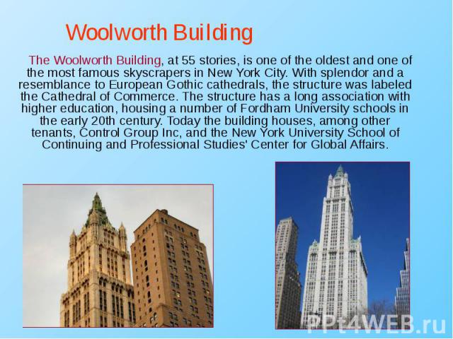 The Woolworth Building, at 55 stories, is one of the oldest and one of the most famous skyscrapers in New York City. With splendor and a resemblance to European Gothic cathedrals, the structure was labeled the Cathedral of Commerce. The structure ha…