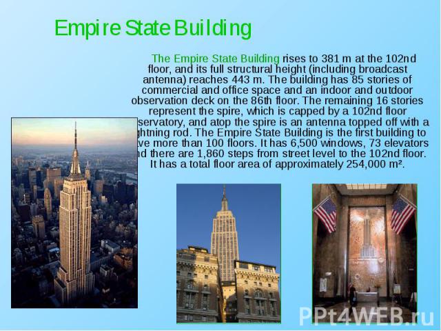 The Empire State Building rises to 381 m at the 102nd floor, and its full structural height (including broadcast antenna) reaches 443 m. The building has 85 stories of commercial and office space and an indoor and outdoor observation deck …
