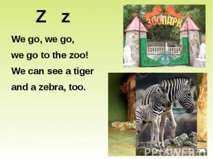 Z z We go, we go, we go to the zoo! We can see a tiger and a zebra, too.