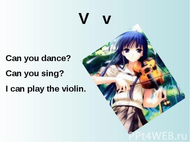 V v Can you dance? Can you sing? I can play the violin.