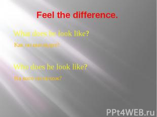 Feel the difference. What does he look like? Как он выглядит? Who does he look l