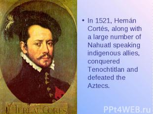 In 1521, Hernán Cortés, along with a large number of Nahuatl speaking indigenous