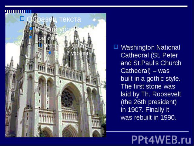 Washington National Cathedral (St. Peter and St.Paul’s Church Cathedral) – was built in a gothic style. The first stone was laid by Th. Roosevelt (the 26th president) in 1907. Finally it was rebuilt in 1990.