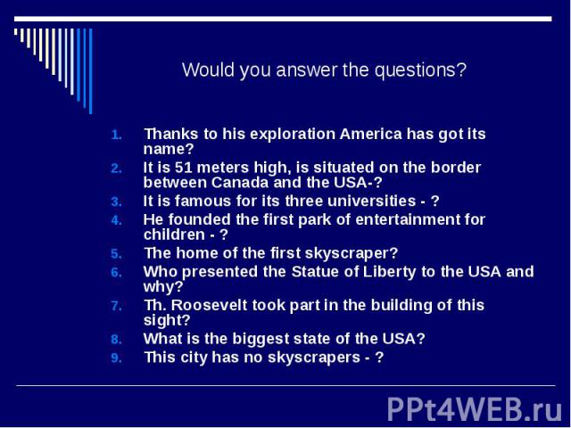 Would you answer the questions? Thanks to his exploration America has got its name? It is 51 meters high, is situated on the border between Canada and the USA-? It is famous for its three universities - ? He founded the first park of entertainment f…