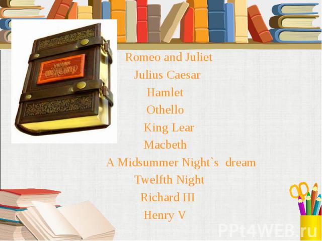 Romeo and Juliet Romeo and Juliet Julius Caesar Hamlet Othello King Lear Macbeth A Midsummer Night`s dream Twelfth Night Richard III Henry V
