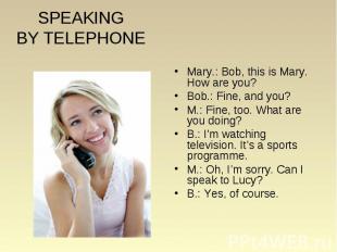 SPEAKING BY TELEPHONE Mary.: Bob, this is Mary. How are you? Bob.: Fine, and you