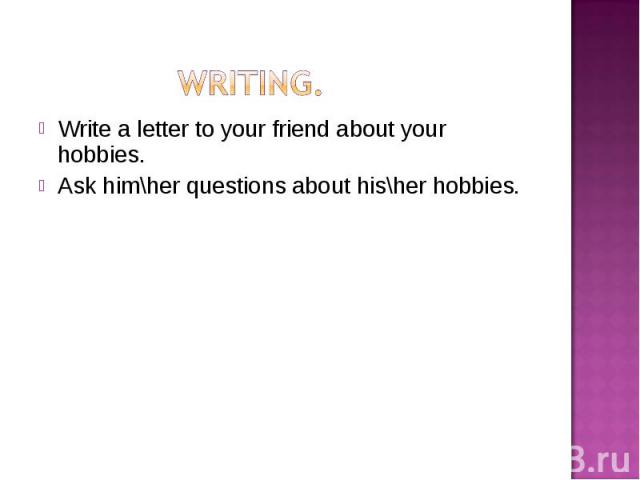 Write a letter to your friend about your hobbies. Write a letter to your friend about your hobbies. Ask him\her questions about his\her hobbies.