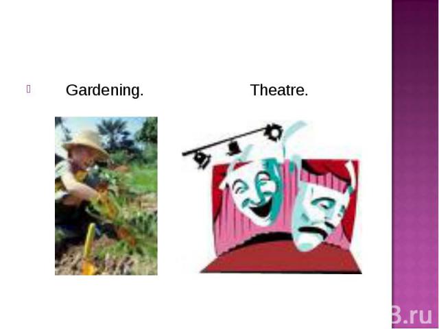 Gardening. Theatre. Gardening. Theatre.