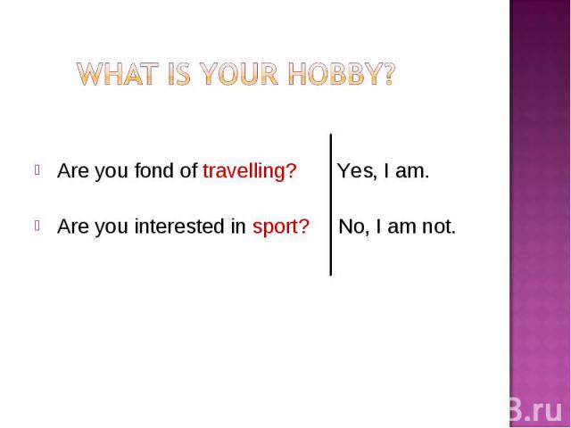 Are you fond of travelling? Yes, I am. Are you interested in sport? No, I am not.